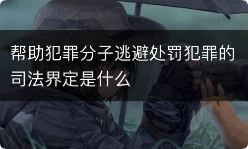 帮助犯罪分子逃避处罚犯罪的司法界定是什么