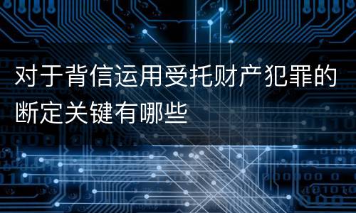 对于背信运用受托财产犯罪的断定关键有哪些