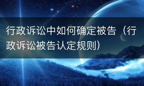 行政诉讼中如何确定被告（行政诉讼被告认定规则）