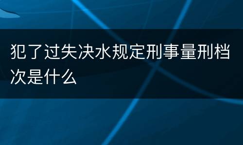 犯了过失决水规定刑事量刑档次是什么