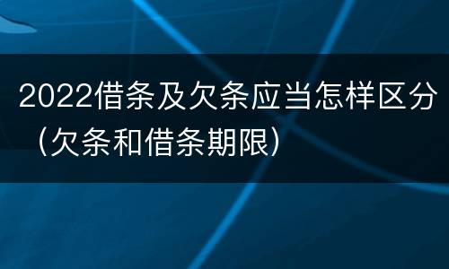 2022借条及欠条应当怎样区分（欠条和借条期限）
