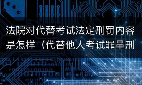 法院对代替考试法定刑罚内容是怎样（代替他人考试罪量刑）