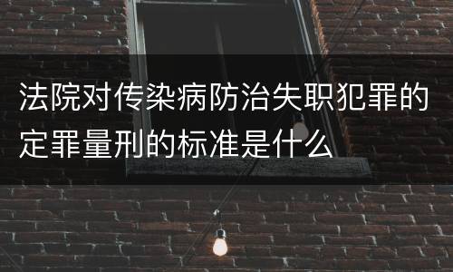 法院对传染病防治失职犯罪的定罪量刑的标准是什么