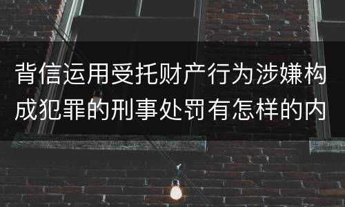 背信运用受托财产行为涉嫌构成犯罪的刑事处罚有怎样的内容
