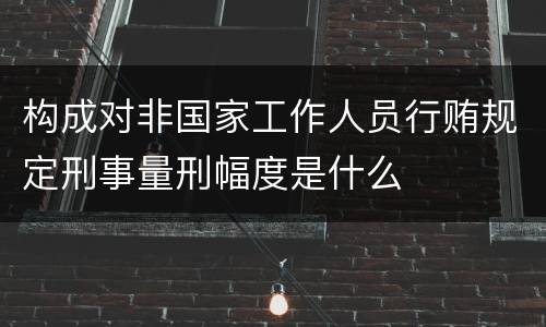 构成对非国家工作人员行贿规定刑事量刑幅度是什么
