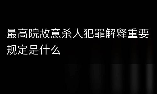 最高院故意杀人犯罪解释重要规定是什么