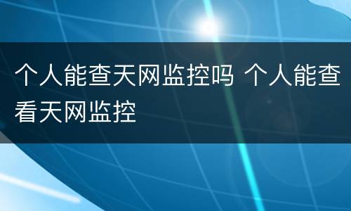 个人能查天网监控吗 个人能查看天网监控