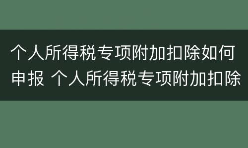 个人所得税专项附加扣除如何申报 个人所得税专项附加扣除如何申报缴纳