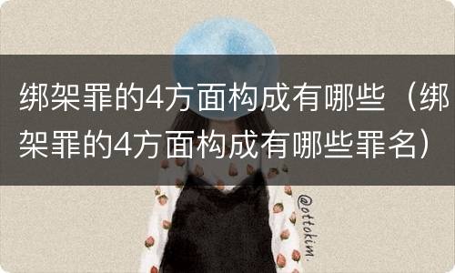 绑架罪的4方面构成有哪些（绑架罪的4方面构成有哪些罪名）