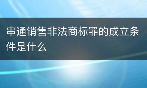 串通销售非法商标罪的成立条件是什么