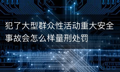 犯了大型群众性活动重大安全事故会怎么样量刑处罚