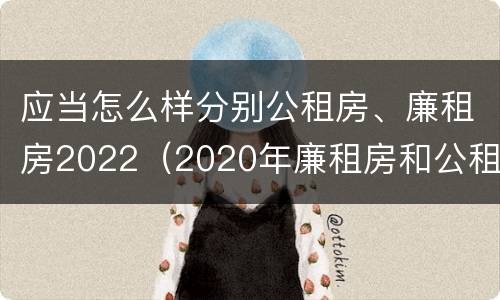 应当怎么样分别公租房、廉租房2022（2020年廉租房和公租房的区别）