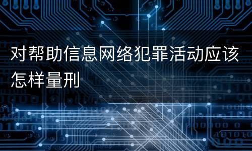 对帮助信息网络犯罪活动应该怎样量刑