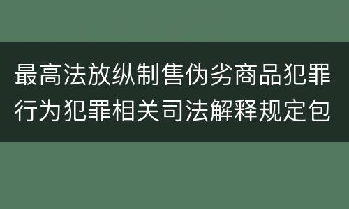 最高法放纵制售伪劣商品犯罪行为犯罪相关司法解释规定包括哪些主要内容