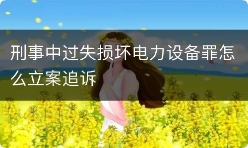 刑事中过失损坏电力设备罪怎么立案追诉