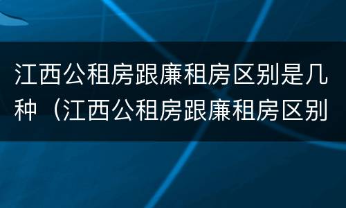 江西公租房跟廉租房区别是几种（江西公租房跟廉租房区别是几种房）
