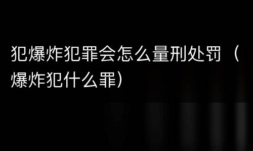 犯爆炸犯罪会怎么量刑处罚（爆炸犯什么罪）