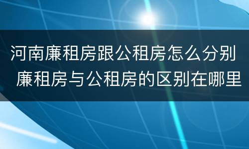 河南廉租房跟公租房怎么分别 廉租房与公租房的区别在哪里