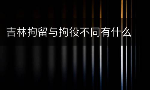 吉林拘留与拘役不同有什么