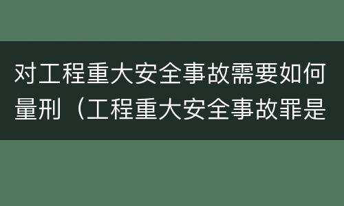 对工程重大安全事故需要如何量刑（工程重大安全事故罪是单位犯罪吗）