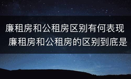 廉租房和公租房区别有何表现 廉租房和公租房的区别到底是什么