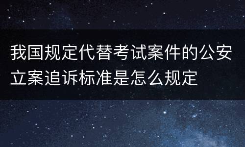 我国规定代替考试案件的公安立案追诉标准是怎么规定