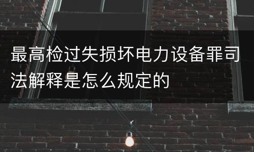 最高检过失损坏电力设备罪司法解释是怎么规定的