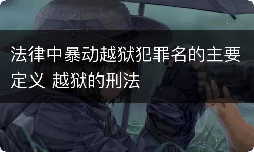 法律中暴动越狱犯罪名的主要定义 越狱的刑法