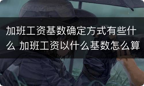 加班工资基数确定方式有些什么 加班工资以什么基数怎么算
