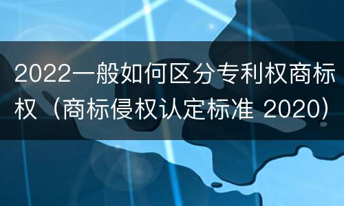 2022一般如何区分专利权商标权（商标侵权认定标准 2020）