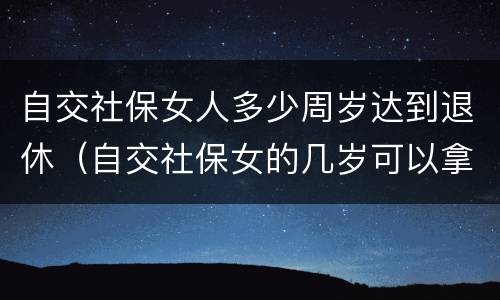 自交社保女人多少周岁达到退休（自交社保女的几岁可以拿退休金）
