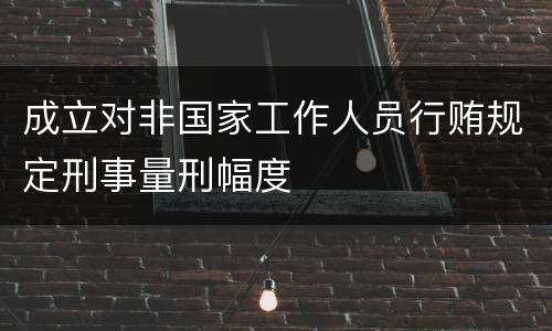 成立对非国家工作人员行贿规定刑事量刑幅度