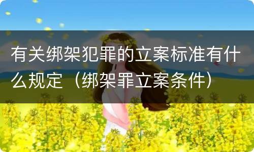 有关绑架犯罪的立案标准有什么规定（绑架罪立案条件）