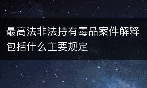 最高法非法持有毒品案件解释包括什么主要规定
