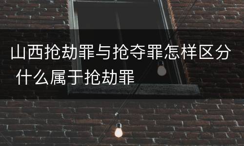山西抢劫罪与抢夺罪怎样区分 什么属于抢劫罪
