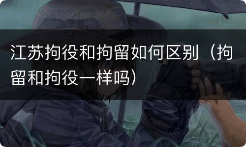 江苏拘役和拘留如何区别(拘留和拘役一样吗)