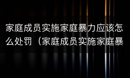 家庭成员实施家庭暴力应该怎么处罚（家庭成员实施家庭暴力应该怎么处罚他）
