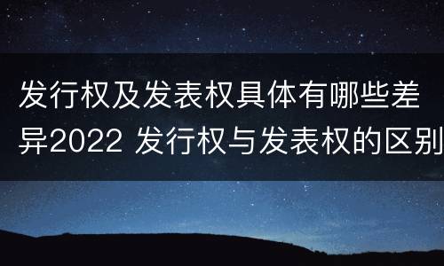 发行权及发表权具体有哪些差异2022 发行权与发表权的区别