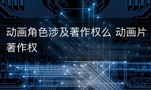 动画角色涉及著作权么 动画片著作权