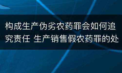 构成生产伪劣农药罪会如何追究责任 生产销售假农药罪的处罚