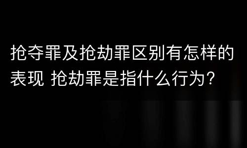 抢夺罪及抢劫罪区别有怎样的表现 抢劫罪是指什么行为?