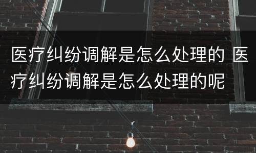 医疗纠纷调解是怎么处理的 医疗纠纷调解是怎么处理的呢