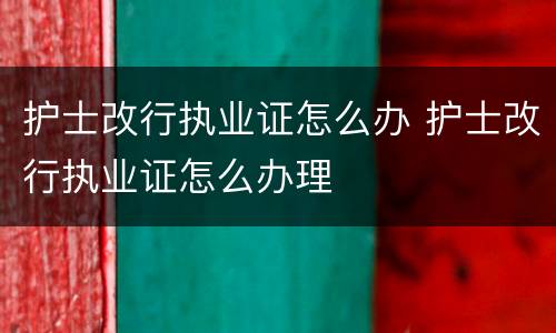 护士改行执业证怎么办 护士改行执业证怎么办理