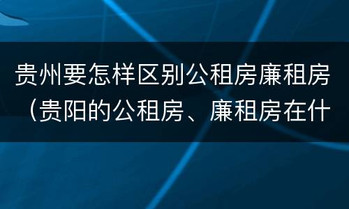 贵州要怎样区别公租房廉租房（贵阳的公租房、廉租房在什么地方?）