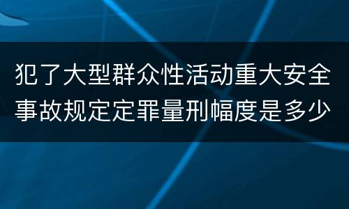 犯了大型群众性活动重大安全事故规定定罪量刑幅度是多少