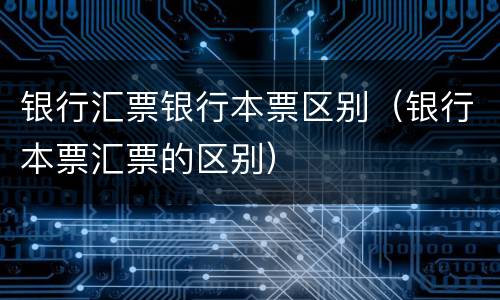 银行汇票银行本票区别（银行本票汇票的区别）