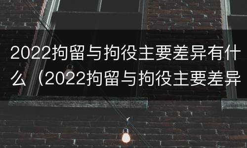 2022拘留与拘役主要差异有什么（2022拘留与拘役主要差异有什么关系）