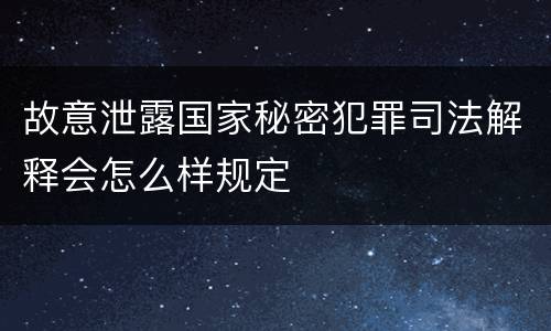 故意泄露国家秘密犯罪司法解释会怎么样规定
