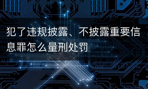 犯了违规披露、不披露重要信息罪怎么量刑处罚