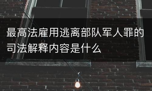 最高法雇用逃离部队军人罪的司法解释内容是什么